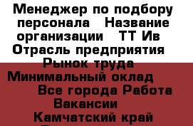 Менеджер по подбору персонала › Название организации ­ ТТ-Ив › Отрасль предприятия ­ Рынок труда › Минимальный оклад ­ 20 000 - Все города Работа » Вакансии   . Камчатский край,Петропавловск-Камчатский г.